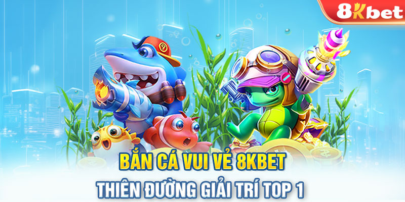 Bắn Cá Vui Vẻ 8KBET – Thiên Đường Giải Trí TOP 1